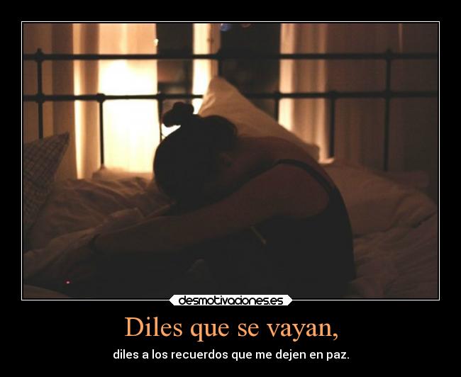 Diles que se vayan, - diles a los recuerdos que me dejen en paz.