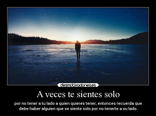 A veces te sientes solo - por no tener a tu lado a quien quieres tener, entonces recuerda que
debe haber alguien que se siente solo por no tenerte a su lado.