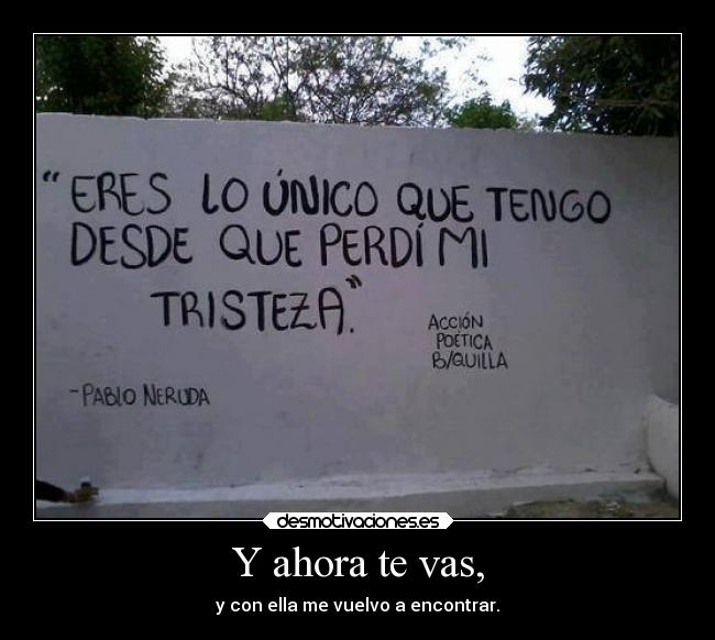 Y ahora te vas, - y con ella me vuelvo a encontrar.