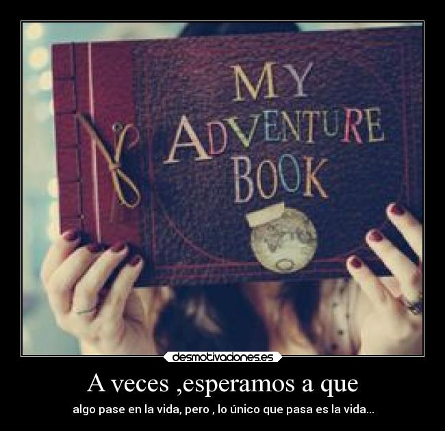 A veces ,esperamos a que - algo pase en la vida, pero , lo único que pasa es la vida...