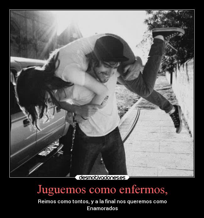 Juguemos como enfermos, - Reimos como tontos, y a la final nos queremos como
Enamorados