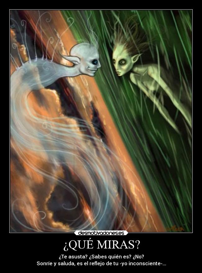 ¿QUÉ MIRAS? - ¿Te asusta? ¿Sabes quién es? ¿No?
Sonríe y saluda, es el reflejo de tu -yo inconsciente-...