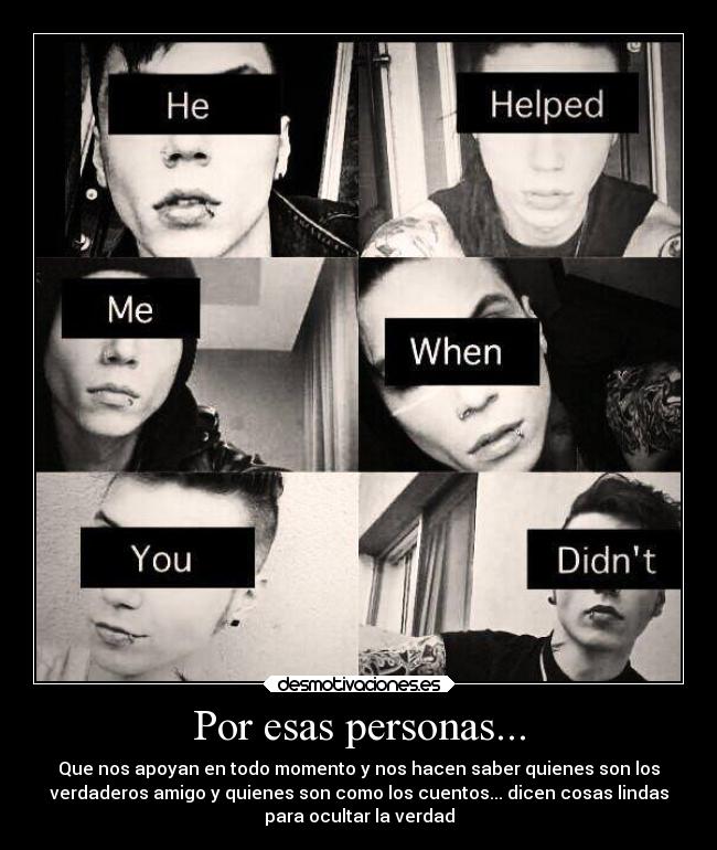 Por esas personas... - Que nos apoyan en todo momento y nos hacen saber quienes son los
verdaderos amigo y quienes son como los cuentos... dicen cosas lindas
para ocultar la verdad