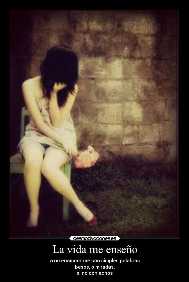 La vida me enseño - a no enamorarme con simples palabras
besos, o miradas,
si no con echos