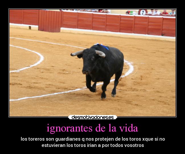 ignorantes de la vida - los toreros son guardianes q nos protejen de los toros xque si no
estuvieran los toros irian a por todos vosotros