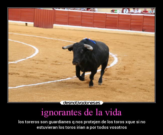 ignorantes de la vida - los toreros son guardianes q nos protejen de los toros xque si no
estuvieran los toros irian a por todos vosotros