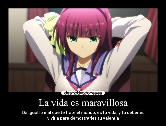 La vida es maravillosa - Da igual lo mal que te trate el mundo, es tu vida, y tu deber es
vivirla para demostrarles tu valentía