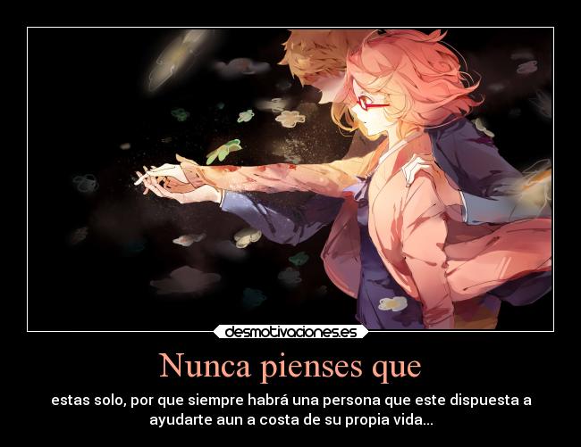 Nunca pienses que - estas solo, por que siempre habrá una persona que este dispuesta a
ayudarte aun a costa de su propia vida...