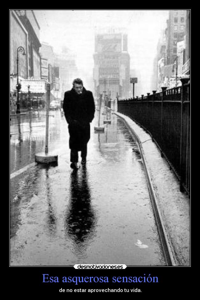 Esa asquerosa sensación - de no estar aprovechando tu vida.