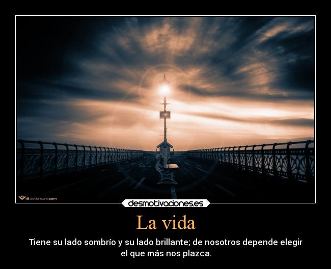 La vida - Tiene su lado sombrío y su lado brillante; de nosotros depende elegir
el que más nos plazca.