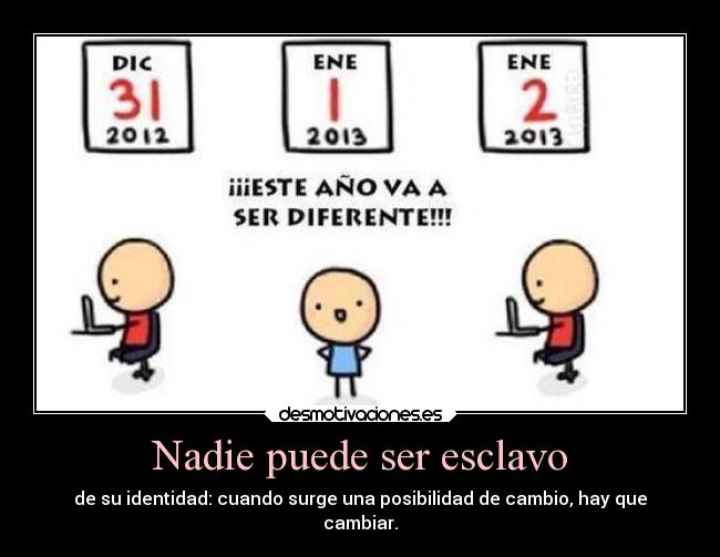 Nadie puede ser esclavo - de su identidad: cuando surge una posibilidad de cambio, hay que
cambiar.