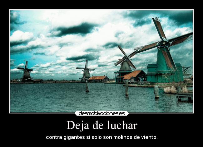 Deja de luchar - contra gigantes si solo son molinos de viento.