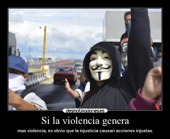 Si la violencia genera - mas violencia, es obvio que la injusticia causan acciones injustas.