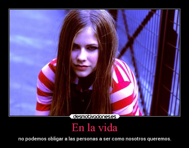 En la vida - no podemos obligar a las personas a ser como nosotros queremos.