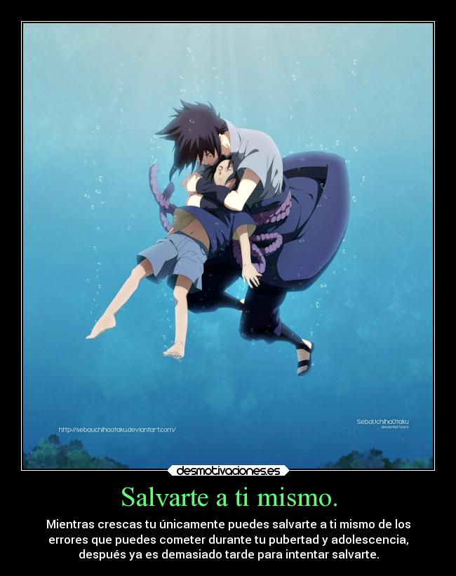Salvarte a ti mismo. - Mientras crescas tu únicamente puedes salvarte a ti mismo de los
errores que puedes cometer durante tu pubertad y adolescencia,
después ya es demasiado tarde para intentar salvarte.