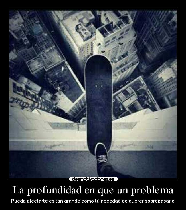 La profundidad en que un problema - Pueda afectarte es tan grande como tú necedad de querer sobrepasarlo.