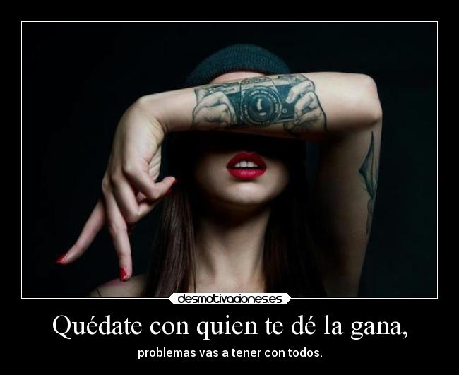 Quédate con quien te dé la gana, -