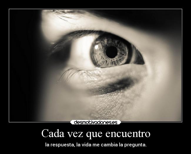 Cada vez que encuentro - la respuesta, la vida me cambia la pregunta.