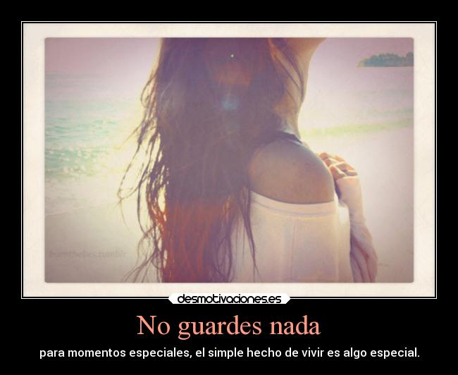 No guardes nada - para momentos especiales, el simple hecho de vivir es algo especial.