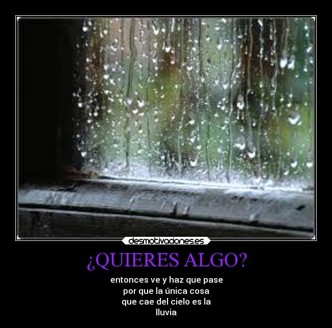 ¿QUIERES ALGO? - entonces ve y haz que pase
por que la única cosa
que cae del cielo es la
lluvia