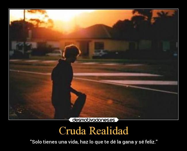 Cruda Realidad - Solo tienes una vida, haz lo que te dé la gana y sé feliz.
