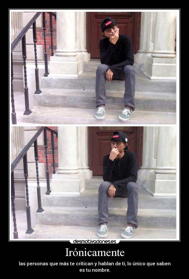 Irónicamente - las personas que más te critican y hablan de ti, lo único que saben
es tu nombre.