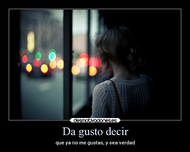 Da gusto decir - que ya no me gustas, y sea verdad