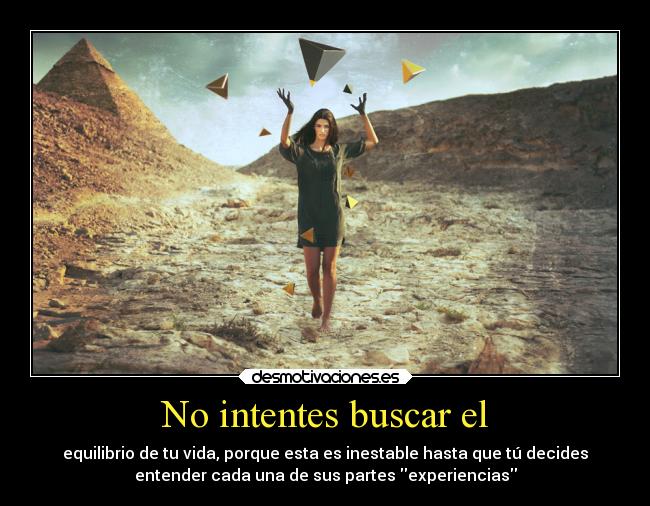 No intentes buscar el - equilibrio de tu vida, porque esta es inestable hasta que tú decides
entender cada una de sus partes experiencias