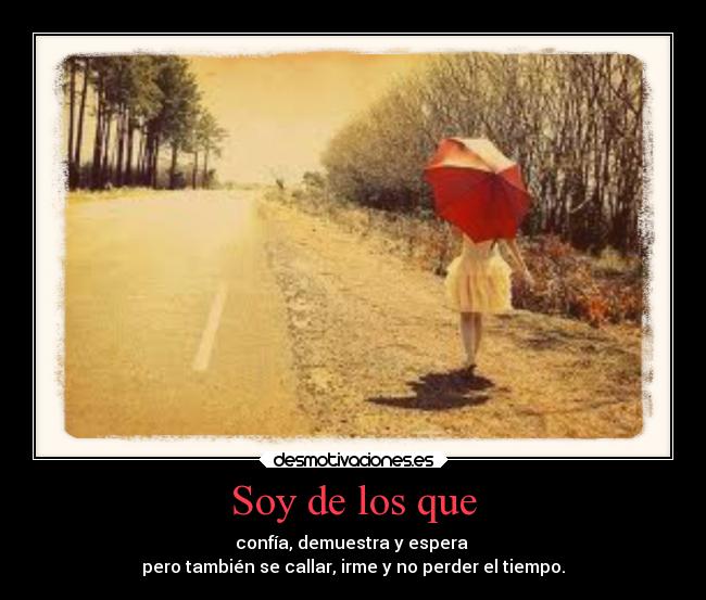 Soy de los que - confía, demuestra y espera
pero también se callar, irme y no perder el tiempo.