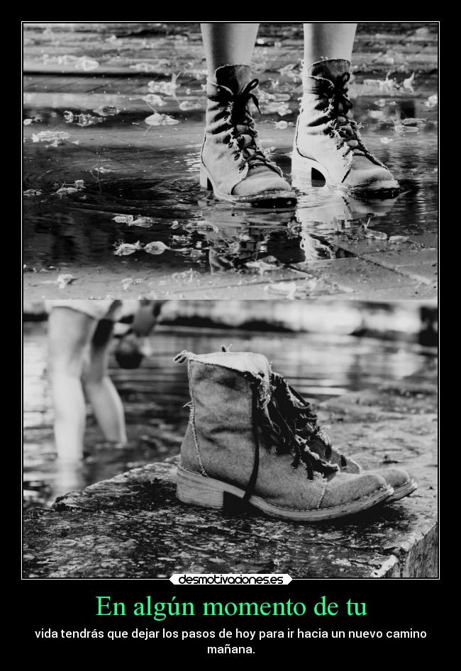 En algún momento de tu - vida tendrás que dejar los pasos de hoy para ir hacia un nuevo camino
mañana.