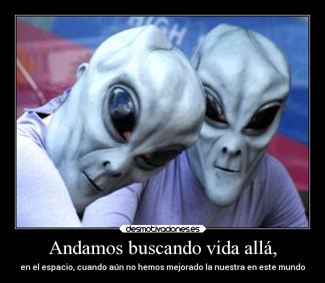 Andamos buscando vida allá, - en el espacio, cuando aún no hemos mejorado la nuestra en este mundo