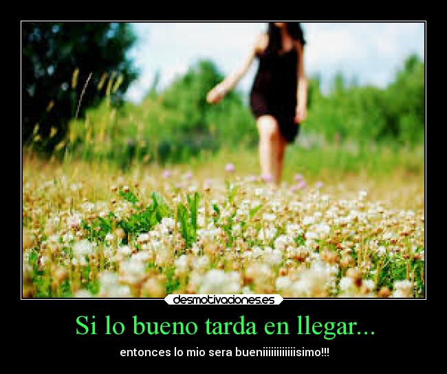 Si lo bueno tarda en llegar... - entonces lo mio sera bueniiiiiiiiiiiisimo!!!