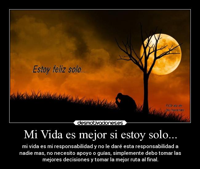 Mi Vida es mejor si estoy solo... - mi vida es mi responsabilidad y no le daré esta responsabilidad a
nadie mas, no necesito apoyo o guías, simplemente debo tomar las
mejores decisiones y tomar la mejor ruta al final.