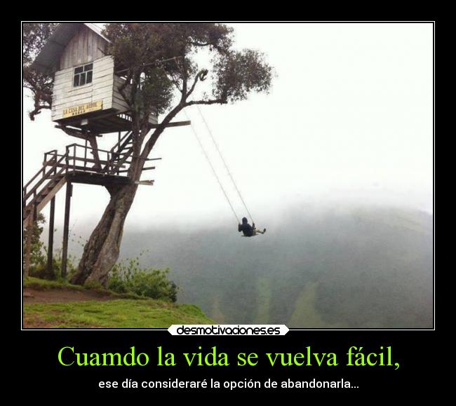 Cuamdo la vida se vuelva fácil, - ese día consideraré la opción de abandonarla...