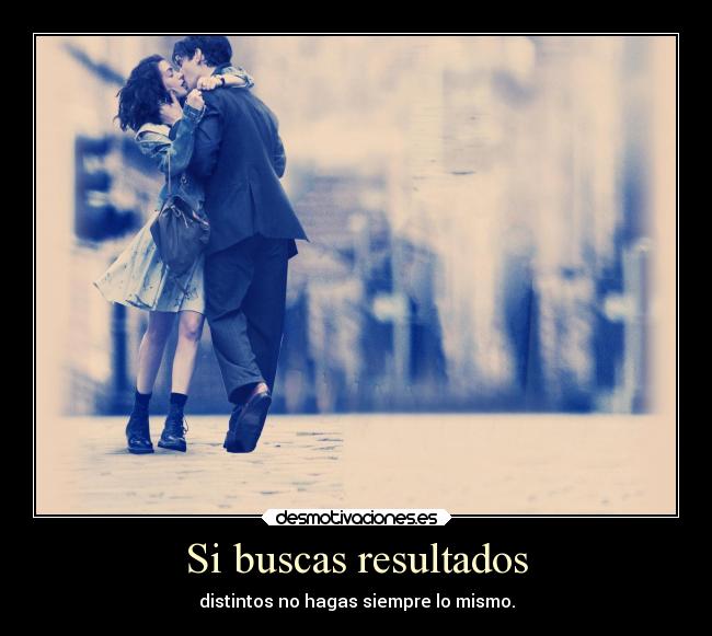 Si buscas resultados - distintos no hagas siempre lo mismo.