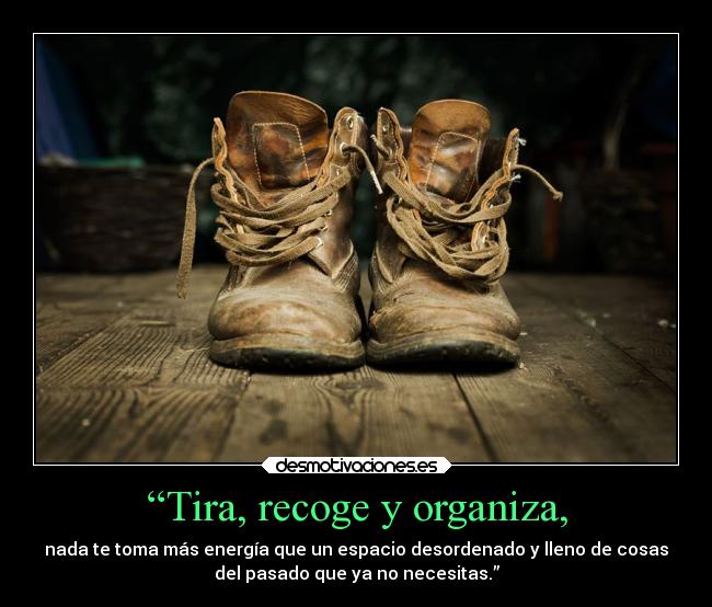 “Tira, recoge y organiza, - nada te toma más energía que un espacio desordenado y lleno de cosas
del pasado que ya no necesitas.”