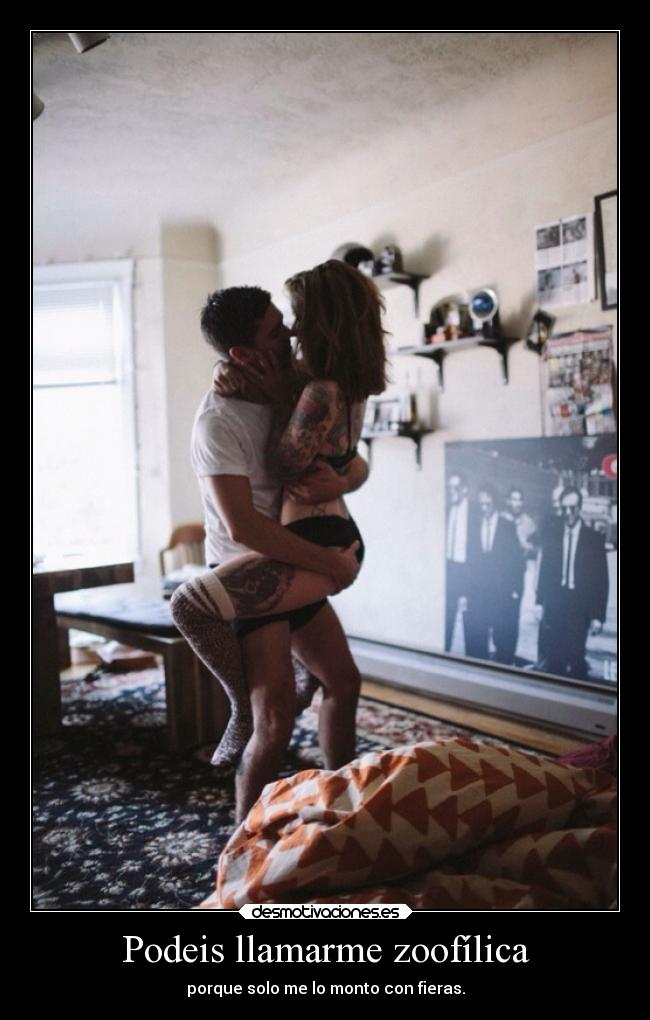 Podeis llamarme zoofílica - porque solo me lo monto con fieras.