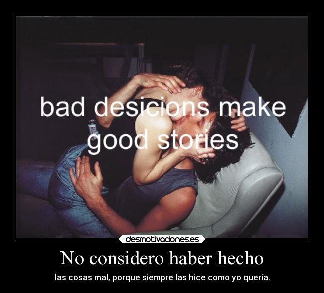 No considero haber hecho - las cosas mal, porque siempre las hice como yo quería.