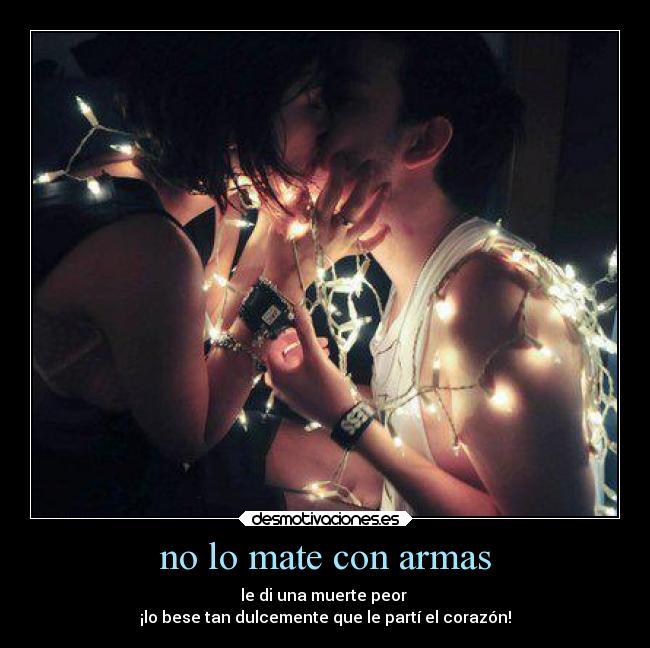 no lo mate con armas - le di una muerte peor 
¡lo bese tan dulcemente que le partí el corazón!