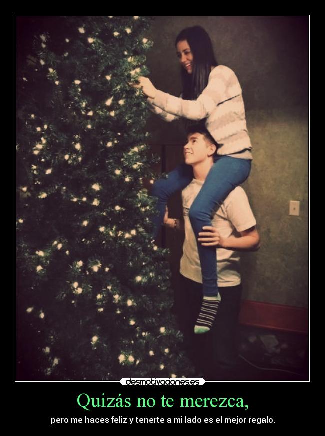 Quizás no te merezca, - pero me haces feliz y tenerte a mi lado es el mejor regalo.