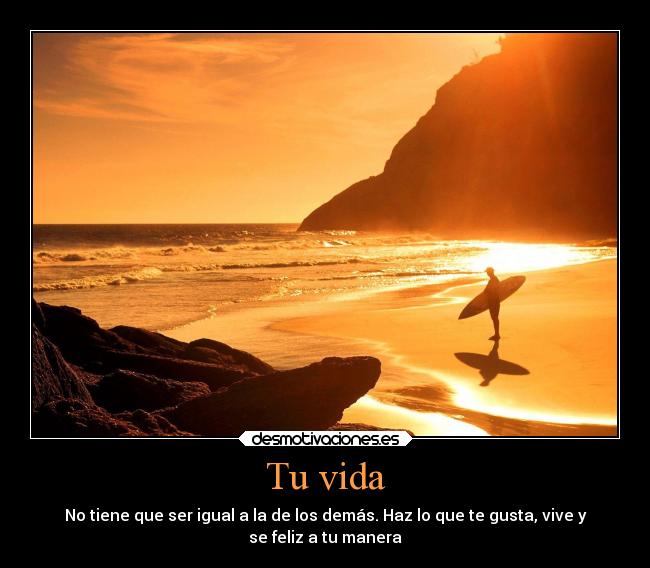 Tu vida - No tiene que ser igual a la de los demás. Haz lo que te gusta, vive y
se feliz a tu manera