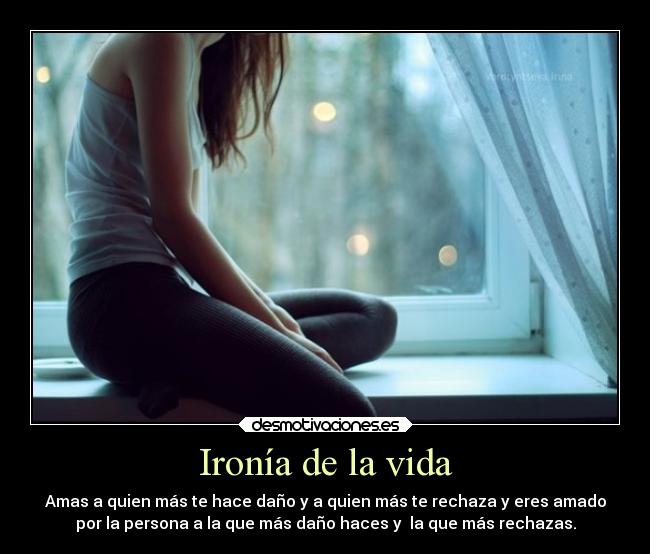 Ironía de la vida - Amas a quien más te hace daño y a quien más te rechaza y eres amado
por la persona a la que más daño haces y la que más rechazas.