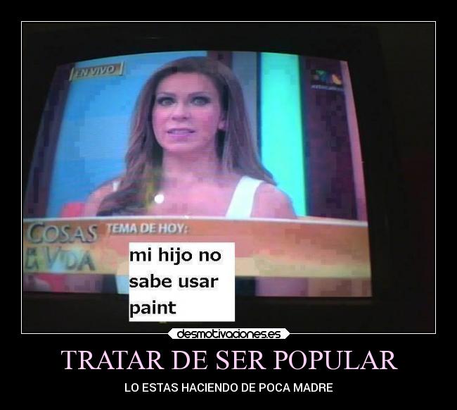 TRATAR DE SER POPULAR - LO ESTAS HACIENDO DE POCA MADRE