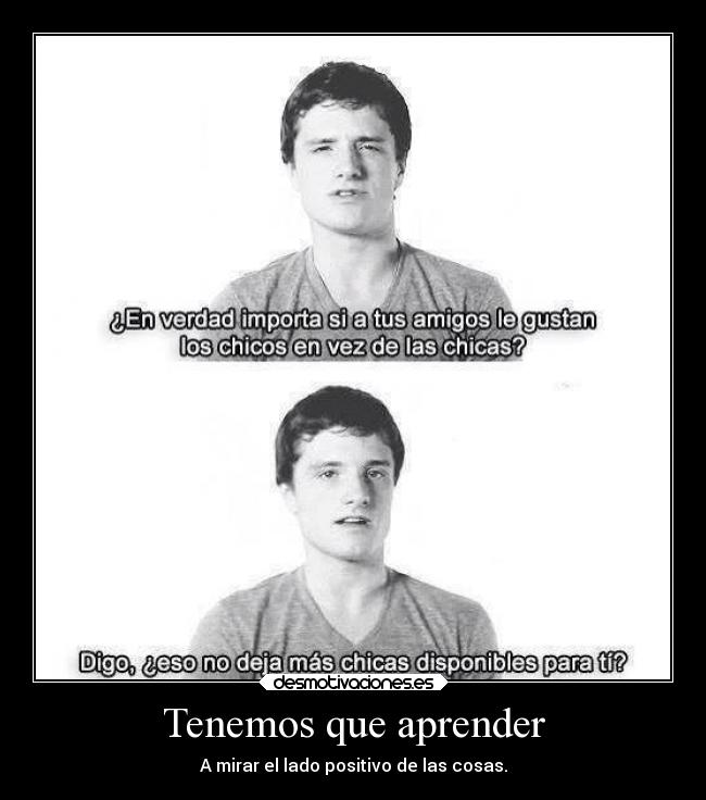 Tenemos que aprender - A mirar el lado positivo de las cosas.