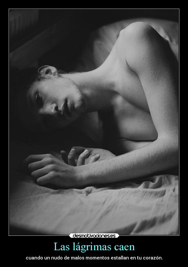 Las lágrimas caen - cuando un nudo de malos momentos estallan en tu corazón.