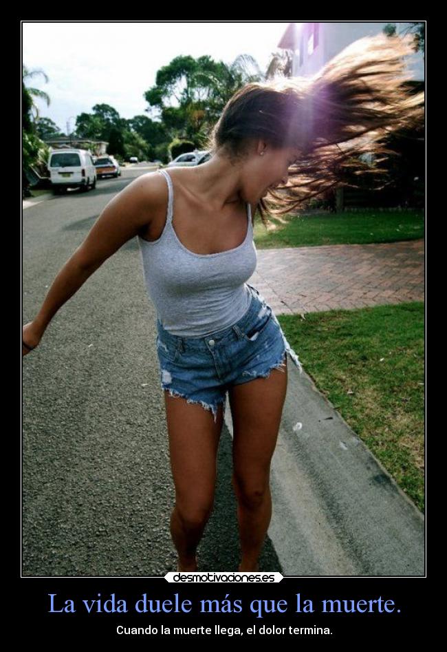 La vida duele más que la muerte. - Cuando la muerte llega, el dolor termina.