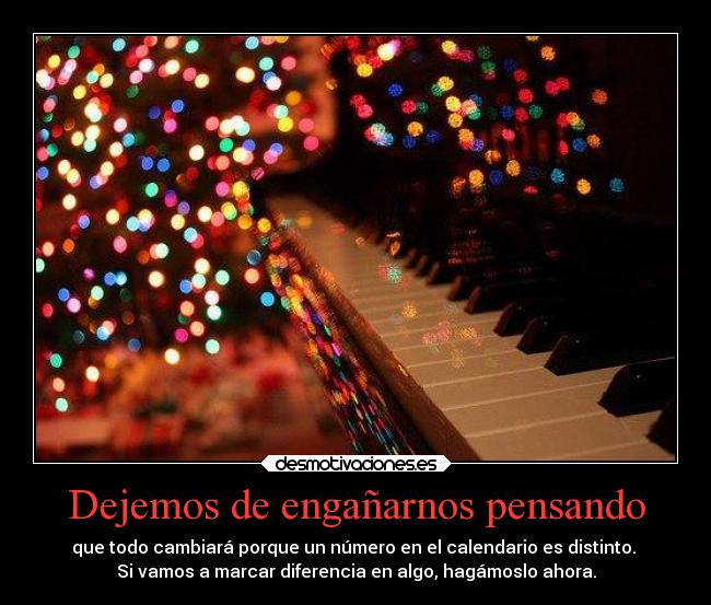 Dejemos de engañarnos pensando - que todo cambiará porque un número en el calendario es distinto. 
Si vamos a marcar diferencia en algo, hagámoslo ahora.