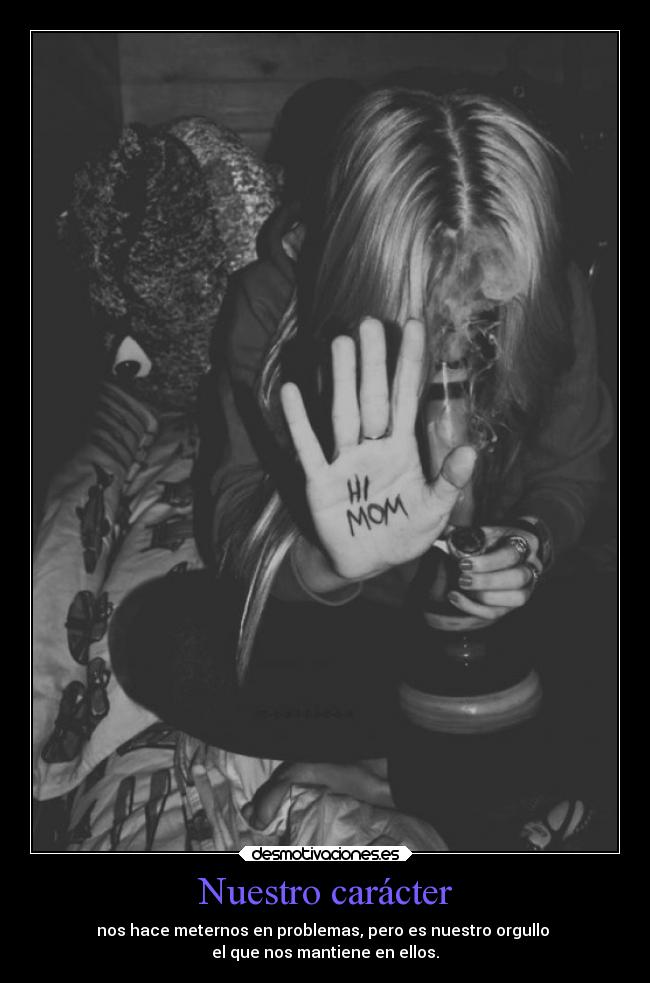 Nuestro carácter - nos hace meternos en problemas, pero es nuestro orgullo
el que nos mantiene en ellos.