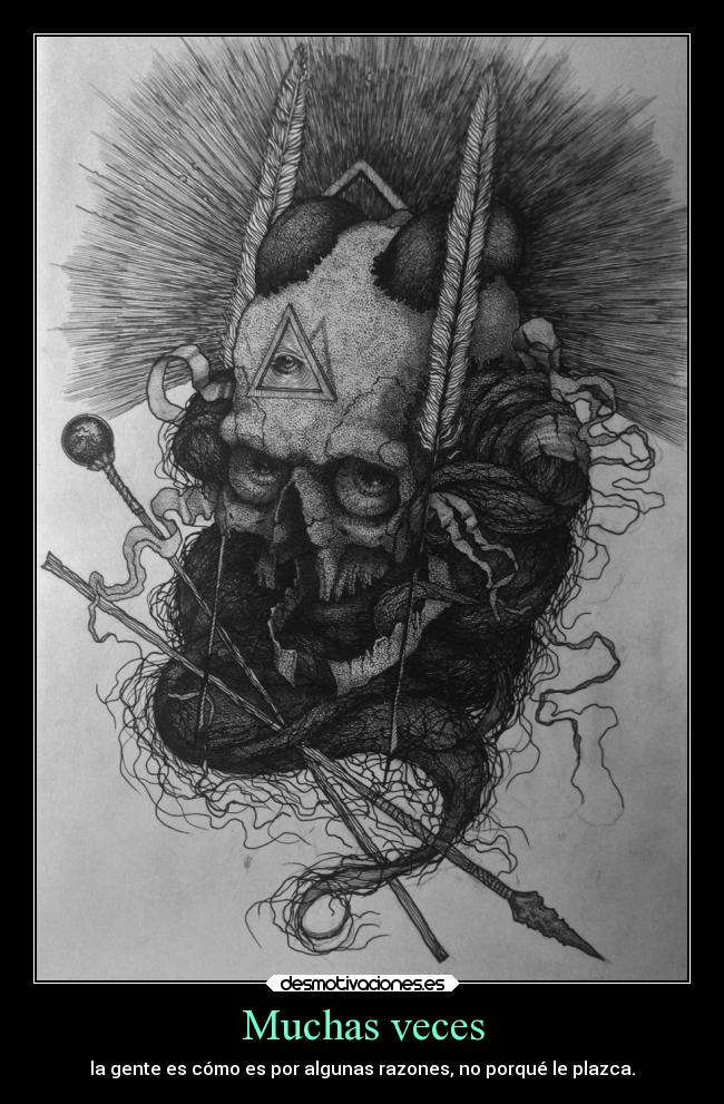 Muchas veces - la gente es cómo es por algunas razones, no porqué le plazca.