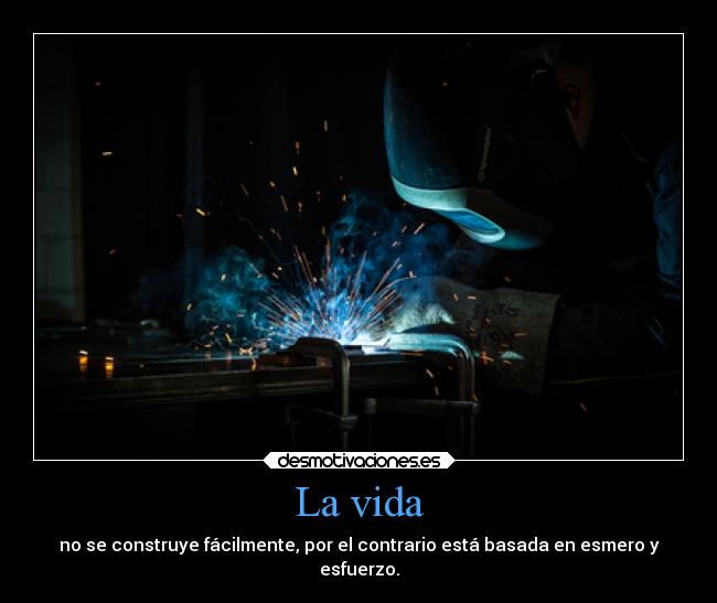 La vida - no se construye fácilmente, por el contrario está basada en esmero y
esfuerzo.